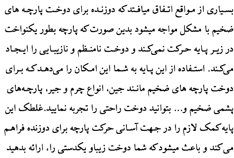 بسـیاری از مـواقع اتـفاق میافـتد که دوزنـده برای دوخـت پارچـه های ضخیم با مشکل مواجه میشود بدین صورت که پارچه بطور یکنواخت در زیـر پـایه حـرکت نمی‌کـند و دوخـت نامنـظم و نازیبـایی را ایـجـاد می‌کـند. استـفاده از این پـایه به شـما این امـکان را می‌دهـد کـه بـرای دوخت پارچه های ضخیم مانـند جین، انواع چرم و جیر، پارچـه‌های پشمی ضخیم و... بتوانید دوخت راحتی را تجربه نمایید.غلطک این پایه کمک لازم را در جـهت آسـانی حرکت پارچه برای دوزنده فراهـم می کند و باعث میشود که شما دوخت زیباو یکدستی را، ارائه بدهید