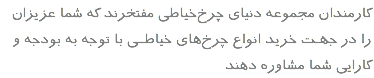 کارمندان مجموعه دنیای چرخ‌خیاطی مفتخرند که شما عزیزان را در جهـت خرید انواع چرخ‌های خیاطــی با توجه به بودجه و کارایی شما مشاوره دهند 