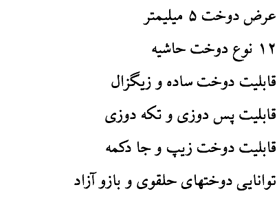 عرض دوخت ۵ ميليمتر ۱۲ نوع دوخت حاشيه قابليت دوخت ساده و زيگزال قابليت پس دوزی و تکه دوزی قابليت دوخت زيپ و جا دکمه توانايی دوختهای حلقوی و بازو آزاد